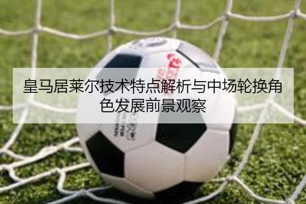 皇马居莱尔技术特点解析与中场轮换角色发展前景观察