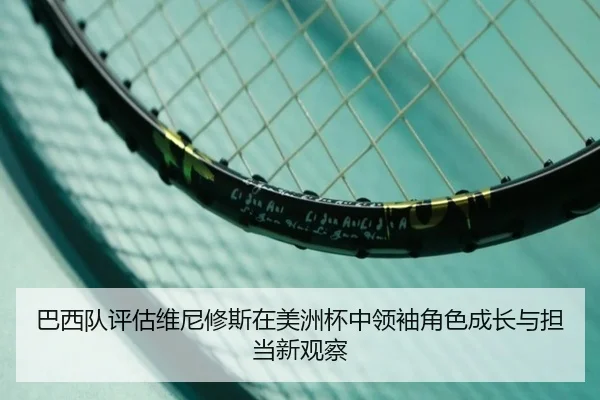 巴西队评估维尼修斯在美洲杯中领袖角色成长与担当新观察