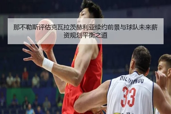 那不勒斯评估克瓦拉茨赫利亚续约前景与球队未来薪资规划平衡之道