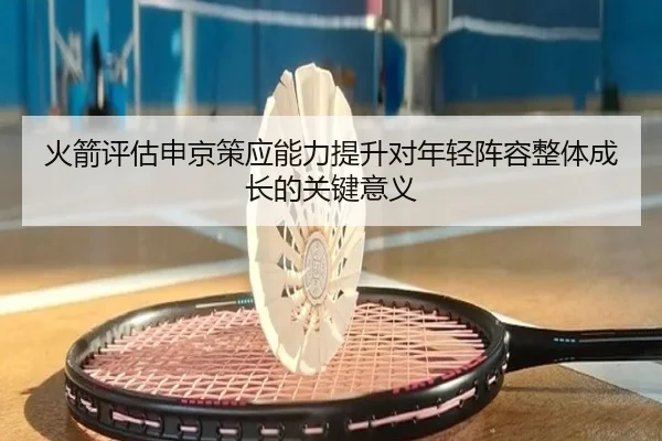 火箭评估申京策应能力提升对年轻阵容整体成长的关键意义