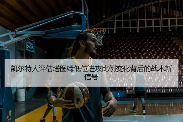 凯尔特人评估塔图姆低位进攻比例变化背后的战术新信号