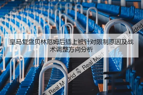 皇马复盘贝林厄姆后插上被针对限制原因及战术调整方向分析