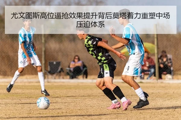 尤文图斯高位逼抢效果提升背后莫塔着力重塑中场压迫体系
