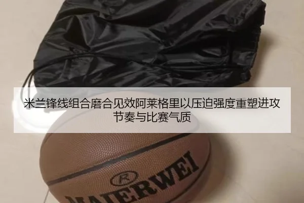 米兰锋线组合磨合见效阿莱格里以压迫强度重塑进攻节奏与比赛气质